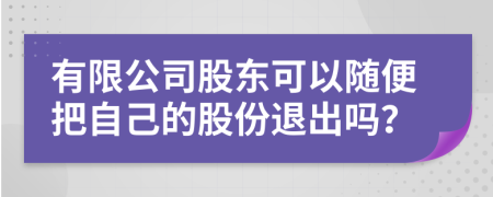 有限公司股东可以随便把自己的股份退出吗？