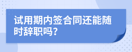 试用期内签合同还能随时辞职吗？