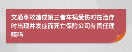 交通事故造成第三者车祸受伤时在治疗时出现并发症而死亡保险公司有责任理赔吗