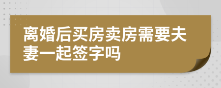 离婚后买房卖房需要夫妻一起签字吗