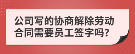 公司写的协商解除劳动合同需要员工签字吗？