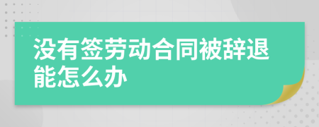 没有签劳动合同被辞退能怎么办