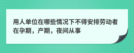 用人单位在哪些情况下不得安排劳动者在孕期，产期，夜间从事