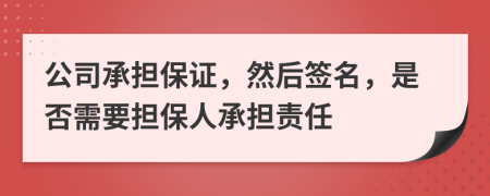 公司承担保证，然后签名，是否需要担保人承担责任