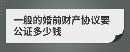 一般的婚前财产协议要公证多少钱