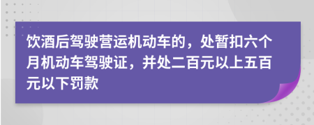 饮酒后驾驶营运机动车的，处暂扣六个月机动车驾驶证，并处二百元以上五百元以下罚款