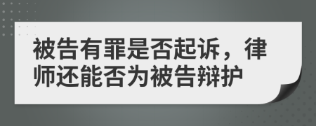 被告有罪是否起诉，律师还能否为被告辩护