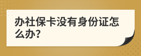 办社保卡没有身份证怎么办？