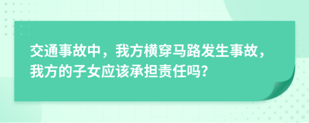 交通事故中，我方横穿马路发生事故，我方的子女应该承担责任吗？