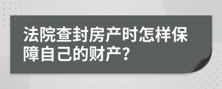 法院查封房产时怎样保障自己的财产？