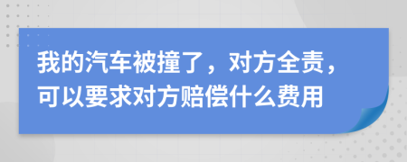 我的汽车被撞了，对方全责，可以要求对方赔偿什么费用