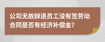 公司无故辞退员工没有签劳动合同是否有经济补偿金？