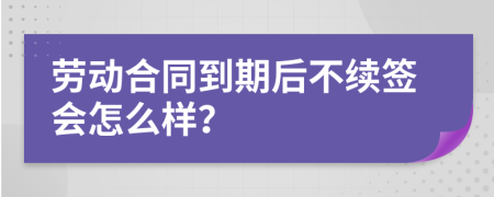 劳动合同到期后不续签会怎么样？