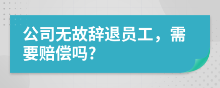 公司无故辞退员工，需要赔偿吗?