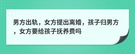 男方出轨，女方提出离婚，孩子归男方，女方要给孩子抚养费吗