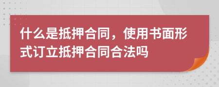 什么是抵押合同，使用书面形式订立抵押合同合法吗