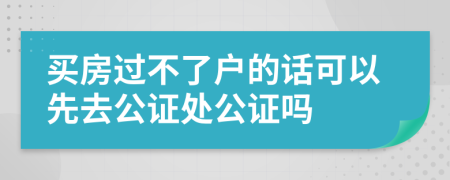 买房过不了户的话可以先去公证处公证吗