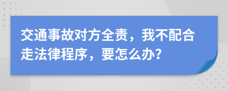 交通事故对方全责，我不配合走法律程序，要怎么办？