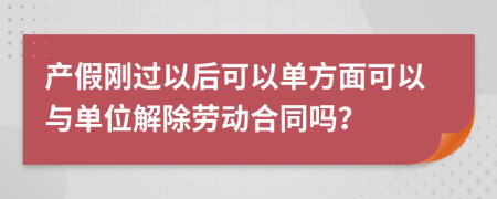 产假刚过以后可以单方面可以与单位解除劳动合同吗？