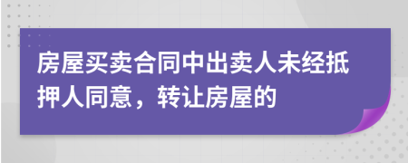 房屋买卖合同中出卖人未经抵押人同意，转让房屋的