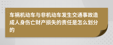 车祸机动车与非机动车发生交通事故造成人身伤亡财产损失的责任是怎么划分的