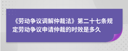 《劳动争议调解仲裁法》第二十七条规定劳动争议申请仲裁的时效是多久