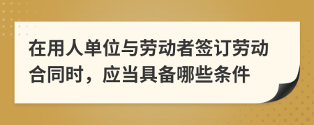 在用人单位与劳动者签订劳动合同时，应当具备哪些条件