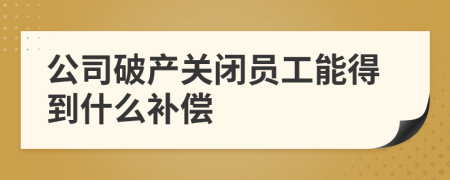 公司破产关闭员工能得到什么补偿