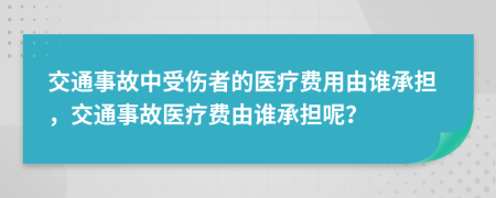 交通事故中受伤者的医疗费用由谁承担，交通事故医疗费由谁承担呢？