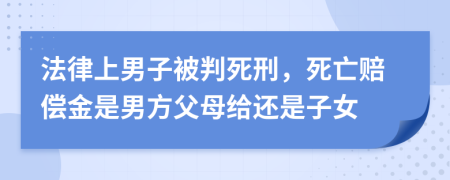 法律上男子被判死刑，死亡赔偿金是男方父母给还是子女