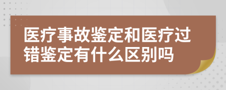 医疗事故鉴定和医疗过错鉴定有什么区别吗