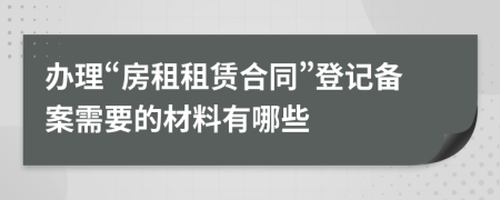 办理“房租租赁合同”登记备案需要的材料有哪些