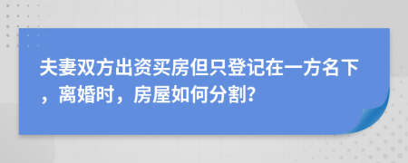 夫妻双方出资买房但只登记在一方名下，离婚时，房屋如何分割？