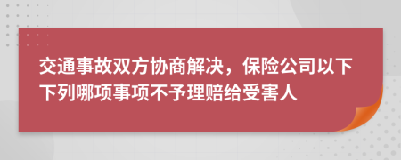 交通事故双方协商解决，保险公司以下下列哪项事项不予理赔给受害人