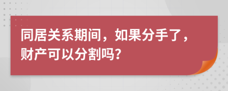 同居关系期间，如果分手了，财产可以分割吗？