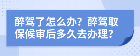 醉驾了怎么办？醉驾取保候审后多久去办理？