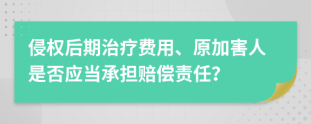 侵权后期治疗费用、原加害人是否应当承担赔偿责任？