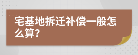 宅基地拆迁补偿一般怎么算？