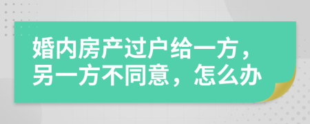 婚内房产过户给一方，另一方不同意，怎么办