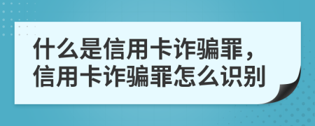 什么是信用卡诈骗罪，信用卡诈骗罪怎么识别