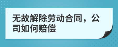 无故解除劳动合同，公司如何赔偿