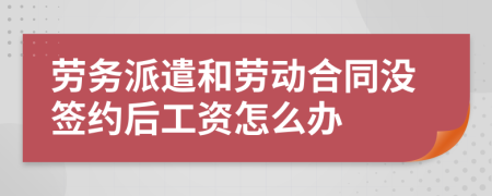 劳务派遣和劳动合同没签约后工资怎么办