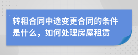 转租合同中途变更合同的条件是什么，如何处理房屋租赁