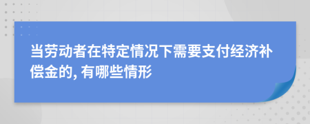 当劳动者在特定情况下需要支付经济补偿金的, 有哪些情形