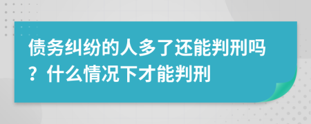 债务纠纷的人多了还能判刑吗？什么情况下才能判刑