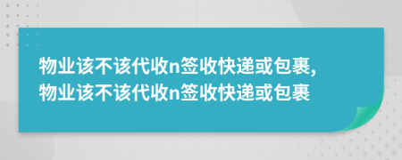 物业该不该代收n签收快递或包裹, 物业该不该代收n签收快递或包裹