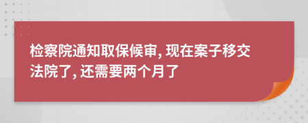 检察院通知取保候审, 现在案子移交法院了, 还需要两个月了
