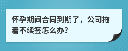 怀孕期间合同到期了，公司拖着不续签怎么办？