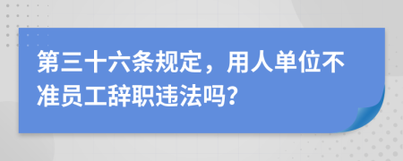 第三十六条规定，用人单位不准员工辞职违法吗？