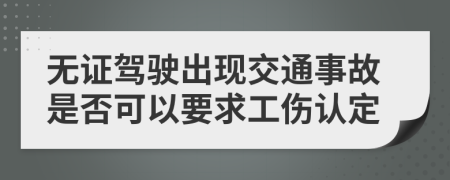 无证驾驶出现交通事故是否可以要求工伤认定
